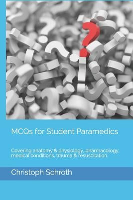 McQs for Student Paramedics: Covering Anatomy & Physiology, Pharmacology, Medical Conditions, Trauma & Resuscitation. by Schroth, Christoph