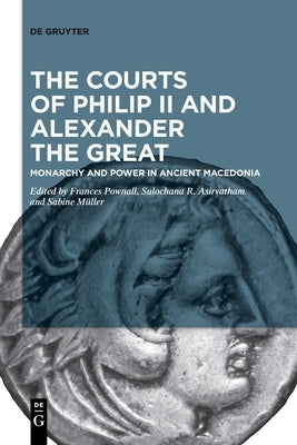 The Courts of Philip II and Alexander the Great: Monarchy and Power in Ancient Macedonia by Pownall, Frances