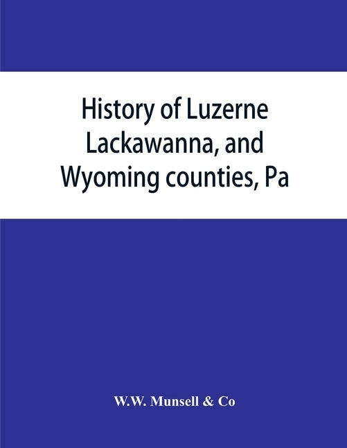 History of Luzerne, Lackawanna, and Wyoming counties, Pa.; with illustrations and biographical sketches of some of their prominent men and pioneers by W. W. Munsell and Co