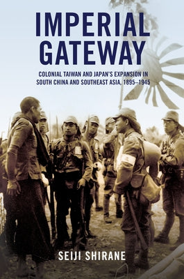 Imperial Gateway: Colonial Taiwan and Japan's Expansion in South China and Southeast Asia, 1895-1945 by Shirane, Seiji