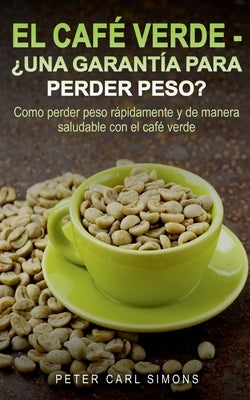 El Café Verde - ¿Una garantía para perder peso?: Como perder peso rápidamente y de manera saludable con el café verde. by Simons, Peter Carl