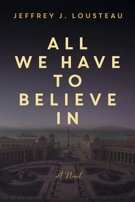 All We Have to Believe In by Lousteau, Jeffrey J.