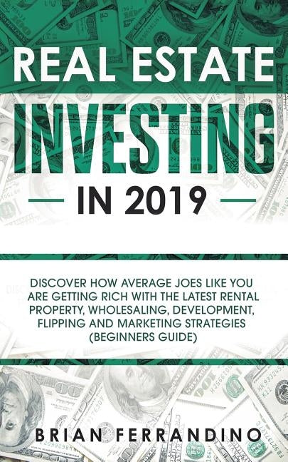 Real Estate Investing in 2019: Discover How Average Joes Like You are Getting Rich with the Latest Rental Property, Wholesaling, Development, Flippin by Ferrandino, Brian