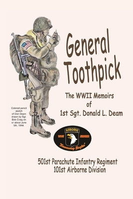 General Toothpick...WW II Memiors of 1st Sgt Donald L. Deam: 501st Infantry Regiment, 101st Airborne Division by Deam, Donald L.