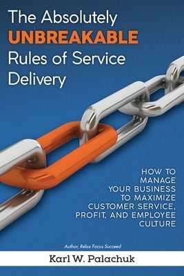 The Absolutely Unbreakable Rules of Service Delivery: How to Manage Your Business to Maximize Customer Service, Profit, and Employee Culture by Palachuk, Karl W.