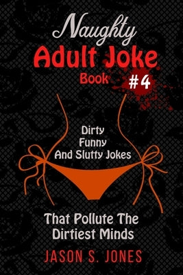 Naughty Adult Joke Book #4: Dirty, Funny And Slutty Jokes That Pollute The Dirtiest Minds by Jones, Jason S.