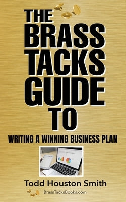 The Brass Tacks Guide to Writing a Winning Business Plan by Smith, Todd H.