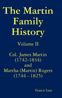 The Martin Family History Volume II Col. James Martin (1742-1834) and Martha [Martin] Rogers (1744-1825) by Lane, Francie