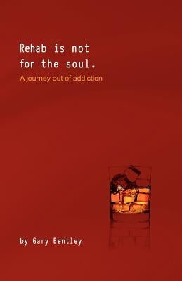 Rehab Is Not for the Soul: A Journey Out of Addiction by Bentley, Gary