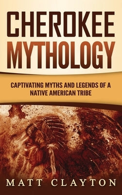 Cherokee Mythology: Captivating Myths and Legends of a Native American Tribe by Clayton, Matt