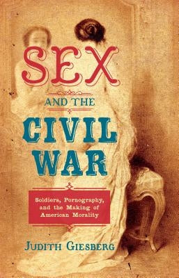 Sex and the Civil War: Soldiers, Pornography, and the Making of American Morality Paperback University of North Carolina Press