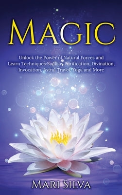 Magic: Unlock the Power of Natural Forces and Learn Techniques Such as Purification, Divination, Invocation, Astral Travel, Y by Silva, Mari