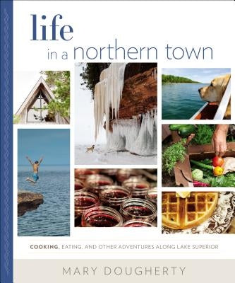Life in a Northern Town: Cooking, Eating, and Other Adventures Along Lake Superior by Dougherty, Mary
