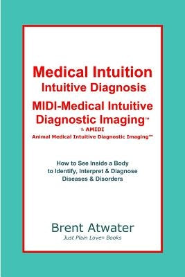 Medical Intuition, Intuitive Diagnosis, MIDI-Medical Intuitive Diagnostic Imaging(TM): How to See Inside a Body to Diagnose Current Disorders & Future by Atwater, Brent