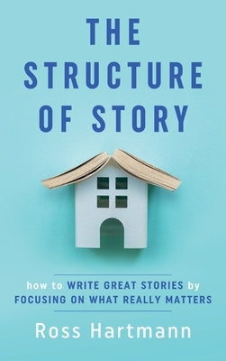 The Structure of Story: How to Write Great Stories by Focusing on What Really Matters by Hartmann, Ross