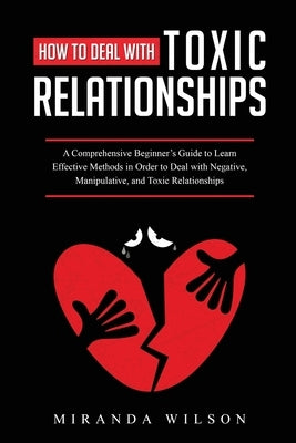 How to Deal with Toxic Relationships: A Comprehensive Beginner's Guide to Learn Effective Methods in Order to Deal with Negative, Manipulative, and To Paperback Miranda Wilson