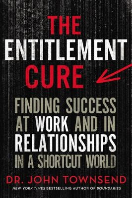 The Entitlement Cure: Finding Success at Work and in Relationships in a Shortcut World by Townsend, John