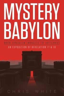 Mystery Babylon - When Jerusalem Embraces The Antichrist: An Exposition of Revelation 18 and 19 Paperback CWM Publishing