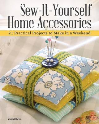 Sew-It-Yourself Home Accessories: 21 Practical Projects to Make in a Weekend by Owen, Cheryl