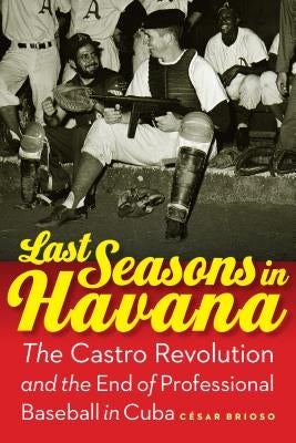 Last Seasons in Havana: The Castro Revolution and the End of Professional Baseball in Cuba by Brioso, César