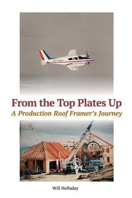From the Top Plates Up: A production roof framer's journey by Holladay, Will
