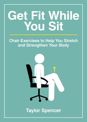 Get Fit While You Sit: Chair Exercises to Help You Stretch and Strengthen Your Body by Spencer, Taylor