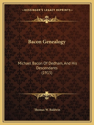 Bacon Genealogy: Michael Bacon Of Dedham, And His Descendants (1915) by Baldwin, Thomas W.