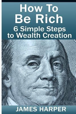 How To Be Rich: Discover How To Be Rich Using Money Rules Of The Rich To Make Money, Gain Passive Income, Be Debt Free, And Financiall by Harper, James