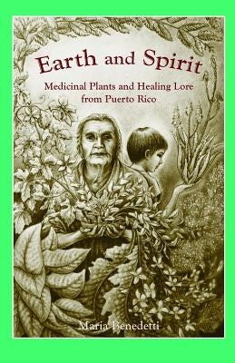 Earth and Spirit: Medicinal Plants and Healing Lore from Puerto Rico by Benedetti, Maria