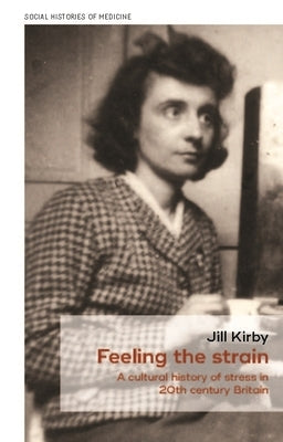 Feeling the Strain: A Cultural History of Stress in Twentieth-Century Britain by Kirby, Jill