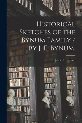 Historical Sketches of the Bynum Family / by J. E. Bynum. by Bynum, Jasper E.