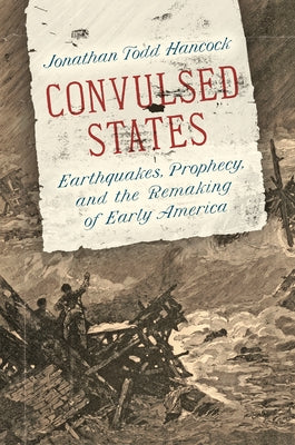 Convulsed States: Earthquakes, Prophecy, and the Remaking of Early America by Hancock, Jonathan Todd