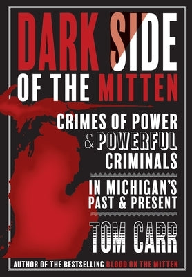 Dark Side of the Mitten: Crimes of Power & Powerful Criminals in Michigan's Past & Present by Carr, Tom