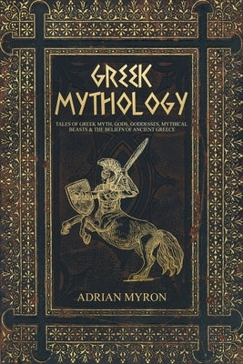 Greek Mythology: Tales of Greek Myth, Gods, Goddesses, Mythical Beasts & the Beliefs of Ancient Greece by Myron, Adrian