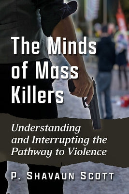 The Minds of Mass Killers: Understanding and Interrupting the Pathway to Violence by Scott, P. Shavaun