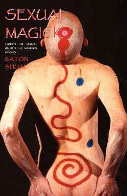 Sexual Magick: Secrets of Sexual Gnosis in Western Magick by Shual, Katon