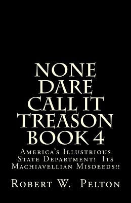None Dare Call It Treason Book 4: America's Illustrious State Department! Its Machiavellian Misdeeds! Paperback Createspace Independent Publishing Platform