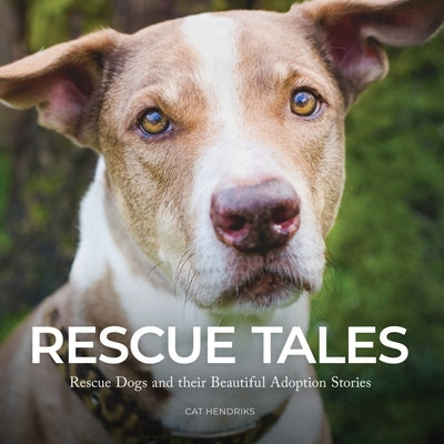 Rescue Tales: Rescue Dogs and their Beautiful Adoption Stories by Hendriks, Cat