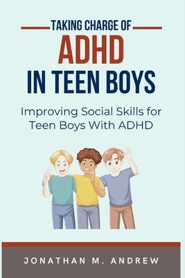 Taking Charge of ADHD in Teen Boys: Improving Social Skills for Teen Boys with ADHD by M. Andrew, Jonathan