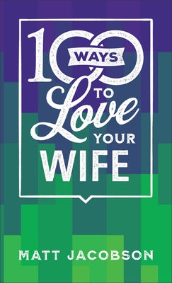 100 Ways to Love Your Wife: The Simple, Powerful Path to a Loving Marriage by Jacobson, Matt