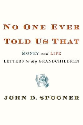 No One Ever Told Us That: Money and Life Letters to My Grandchildren by Spooner, John D.