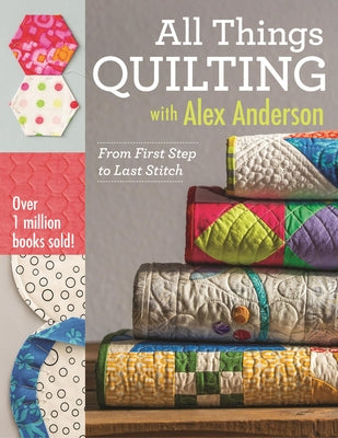 All Things Quilting with Alex Anderson: From First Step to Last Stitch by Anderson, Alex