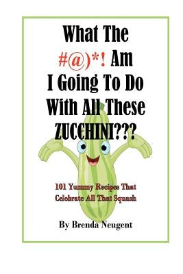 What The #@)*! Am I Going To Do With All These Zucchini: 101 Yummy Recipes That Celebrate All That Squash Paperback Createspace Independent Publishing Platform