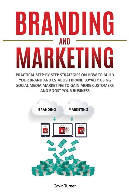 Branding and Marketing: Practical Step-by-Step Strategies on How to Build your Brand and Establish Brand Loyalty using Social Media Marketing by Turner, Gavin
