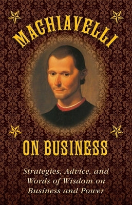 Machiavelli on Business: Strategies, Advice, and Words of Wisdom on Business and Power by Machiavelli, Niccolò