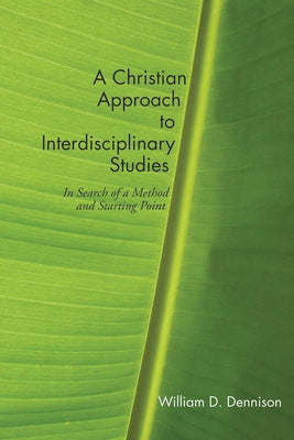 A Christian Approach to Interdisciplinary Studies: In Search of a Method and Starting Point by Dennison, William