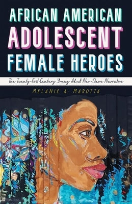 African American Adolescent Female Heroes: The Twenty-First-Century Young Adult Neo-Slave Narrative by Marotta, Melanie A.