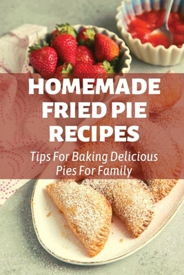 Homemade Fried Pie Recipes: Tips For Baking Delicious Pies For Family: Pie Crust Baking Tips Paperback Independently Published