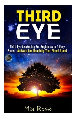 Third Eye: Third Eye Awakening For Beginners in 5 Easy Steps - Activate And Decalcify Your Pineal Gland by Rose, Mia