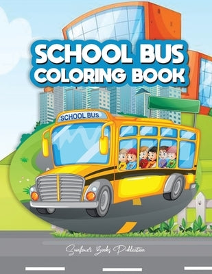 School Bus Coloring Book: A Transportation Bus Coloring Children's Activity Book for Kids ages 2-4, 4-12, Preschoolers, Toddlers, Kindergartens by Sunflower Books Publication